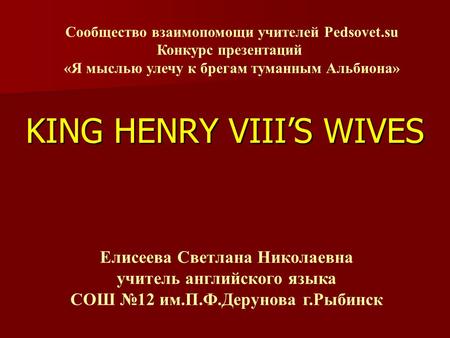 KING HENRY VIII’S WIVES Сообщество взаимопомощи учителей Pedsovet.su Конкурс презентаций «Я мыслью улечу к брегам туманным Альбиона» Елисеева Светлана.