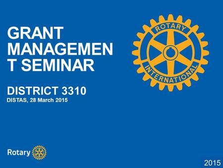 2014 GRANT MANAGEMEN T SEMINAR DISTRICT 3310 DISTAS, 28 March 2015.