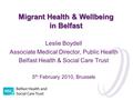 Migrant Health & Wellbeing in Belfast Leslie Boydell Associate Medical Director, Public Health Belfast Health & Social Care Trust 5 th February 2010, Brussels.