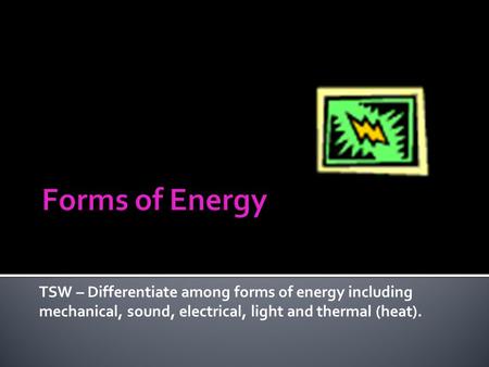 TSW – Differentiate among forms of energy including mechanical, sound, electrical, light and thermal (heat).