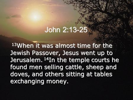 John 2:13-25 13 When it was almost time for the Jewish Passover, Jesus went up to Jerusalem. 14 In the temple courts he found men selling cattle, sheep.