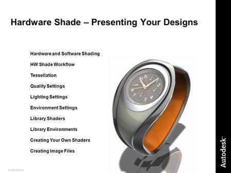 1© 2009 Autodesk Hardware Shade – Presenting Your Designs Hardware and Software Shading HW Shade Workflow Tessellation Quality Settings Lighting Settings.