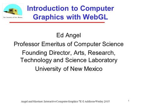 1 Introduction to Computer Graphics with WebGL Ed Angel Professor Emeritus of Computer Science Founding Director, Arts, Research, Technology and Science.