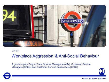 1 Workplace Aggression & Anti-Social Behaviour A guide to your Duty of Care for Area Managers (AMs), Customer Service Managers (CSMs) and Customer Service.