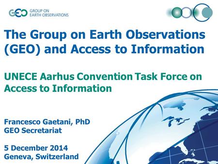 The Group on Earth Observations (GEO) and Access to Information UNECE Aarhus Convention Task Force on Access to Information Francesco Gaetani, PhD GEO.