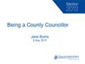 Being a County Councillor Jane Burns 9 May 2013. What is a councillor? Councillors provide crucial two-way links between councils and their communities.