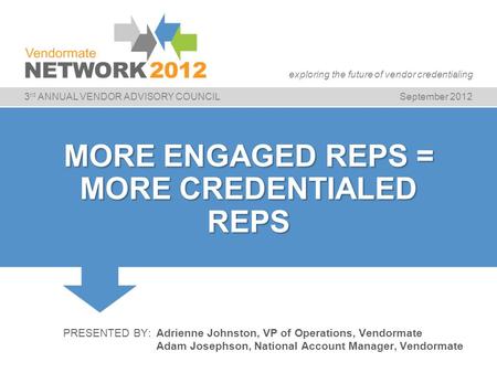 3 rd ANNUAL VENDOR ADVISORY COUNCILSeptember 2012 exploring the future of vendor credentialing MORE ENGAGED REPS = MORE CREDENTIALED REPS PRESENTED BY:Adrienne.