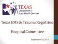 Texas EMS & Trauma Registries Hospital Committee September 18, 2015.