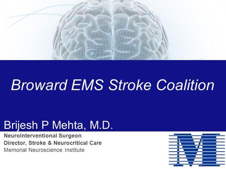 Broward EMS Stroke Coalition Brijesh P Mehta, M.D. NeuroInterventional Surgeon Director, Stroke & Neurocritical Care Memorial Neuroscience Institute.