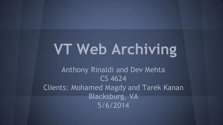 VT Web Archiving Anthony Rinaldi and Dev Mehta CS 4624 Clients: Mohamed Magdy and Tarek Kanan Blacksburg, VA 5/6/2014.