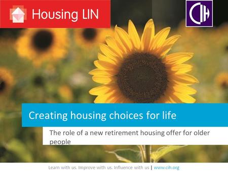 Learn with us. Improve with us. Influence with us | www.cih.org Creating housing choices for life The role of a new retirement housing offer for older.