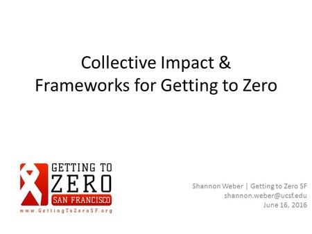 Collective Impact & Frameworks for Getting to Zero Shannon Weber | Getting to Zero SF June 16, 2016.