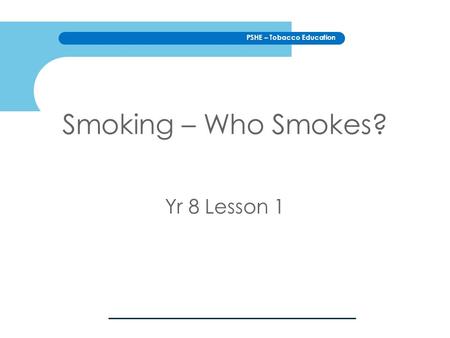 PSHE – Tobacco Education Smoking – Who Smokes? Yr 8 Lesson 1.