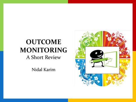 OUTCOME MONITORING A Short Review Nidal Karim. What is Outcome Monitoring? WhatHowWhyWhen The routine process of monitoring whether or not service recipients.