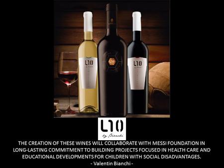 THE CREATION OF THESE WINES WILL COLLABORATE WITH MESSI FOUNDATION IN LONG-LASTING COMMITMENT TO BUILDING PROJECTS FOCUSED IN HEALTH CARE AND EDUCATIONAL.