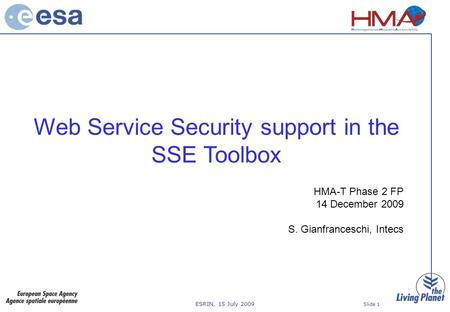 ESRIN, 15 July 2009 Slide 1 Web Service Security support in the SSE Toolbox HMA-T Phase 2 FP 14 December 2009 S. Gianfranceschi, Intecs.