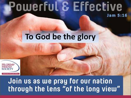 To God be the glory. PRAISE & THANKS 1.God over ruling in history 2.The wonder of His creation 3.Guidance of the Holy Spirit in our daily lives. 4.You.