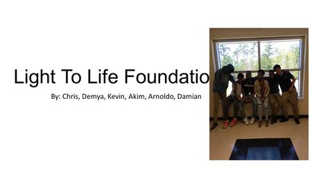 Light To Life Foundation By: Chris, Demya, Kevin, Akim, Arnoldo, Damian.