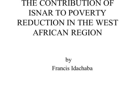 THE CONTRIBUTION OF ISNAR TO POVERTY REDUCTION IN THE WEST AFRICAN REGION by Francis Idachaba.