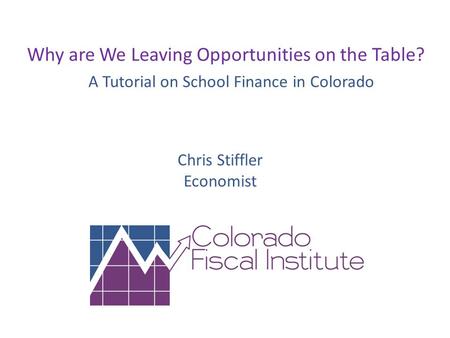 Why are We Leaving Opportunities on the Table? A Tutorial on School Finance in Colorado Chris Stiffler Economist.