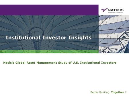 Better thinking. Together. ® Institutional Investor Insights Natixis Global Asset Management Study of U.S. Institutional Investors.