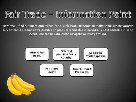 What is Fair Trade? Different products from a country Local Fair Trade suppliers Two Fair Trade Producers Fair Trade event Here you’ll find out more about.