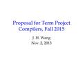 Proposal for Term Project Compilers, Fall 2015 J. H. Wang Nov. 2, 2015.