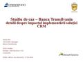 Studiu de caz – Banca Transilvania detalii despre impactul implement ă rii soluţiei CRM Ionela Ros Call Center Manager Banca Transilvania Denis Stadler.