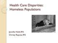 Health Care Disparities: Homeless Populations Jennifer Held, RN Christy Rapoza, RN.