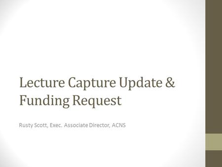 Lecture Capture Update & Funding Request Rusty Scott, Exec. Associate Director, ACNS.