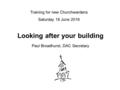 Looking after your building Paul Broadhurst, DAC Secretary Training for new Churchwardens Saturday 18 June 2016.