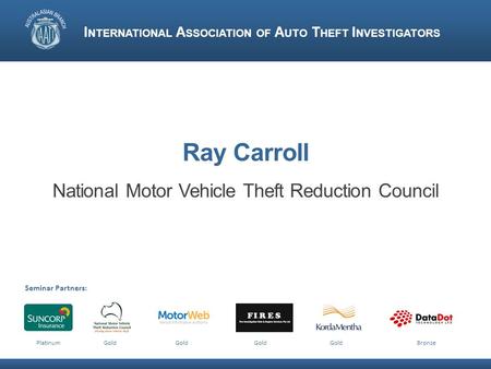 Ray Carroll National Motor Vehicle Theft Reduction Council I NTERNATIONAL A SSOCIATION OF A UTO T HEFT I NVESTIGATORS Seminar Partners: Platinum Gold Gold.