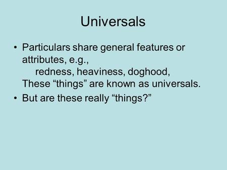 Universals Particulars share general features or attributes, e.g., redness, heaviness, doghood, These “things” are known as universals. But are these really.