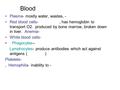 Plasma- mostly water, wastes, - Red blood cells-, has hemoglobin to transport O2. produced by bone marrow, broken down in liver. Anemia- White blood cells-