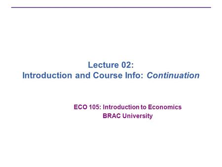 Lecture 02: Introduction and Course Info: Continuation ECO 105: Introduction to Economics BRAC University.