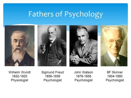 Fathers of Psychology Wilhelm Wundt 1832-1920 Physiologist Sigmund Freud 1856-1939 Psychologist John Watson 1878-1958 Psychologist BF Skinner 1904-1990.