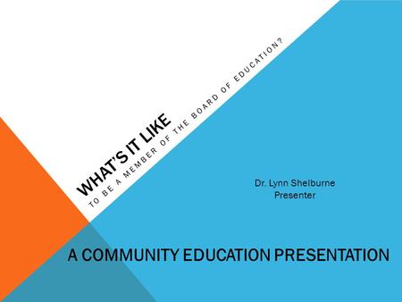 WHAT’S IT LIKE TO BE A MEMBER OF THE BOARD OF EDUCATION? Dr. Lynn Shelburne Presenter A COMMUNITY EDUCATION PRESENTATION.