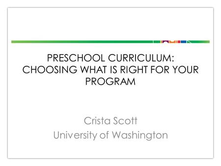 PRESCHOOL CURRICULUM: CHOOSING WHAT IS RIGHT FOR YOUR PROGRAM Crista Scott University of Washington.