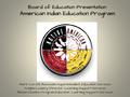 Board of Education Presentation American Indian Education Program Mark Cerutti, Associate Superintendent, Education Services Sonjhia Lowery, Director,