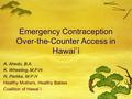 Emergency Contraception Over-the-Counter Access in Hawai`i A. Ahedo, B.A. K. Wheeling, M.P.H. N. Partika, M.P.H Healthy Mothers, Healthy Babies Coalition.