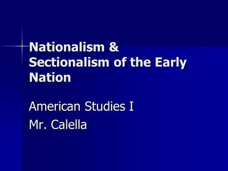 Nationalism & Sectionalism of the Early Nation American Studies I Mr. Calella.