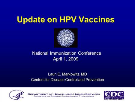 Update on HPV Vaccines National Immunization Conference April 1, 2009 Lauri E. Markowitz, MD Centers for Disease Control and Prevention.