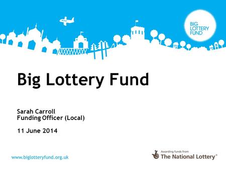 Big Lottery Fund Sarah Carroll Funding Officer (Local) 11 June 2014.