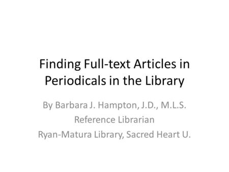 Finding Full-text Articles in Periodicals in the Library By Barbara J. Hampton, J.D., M.L.S. Reference Librarian Ryan-Matura Library, Sacred Heart U.