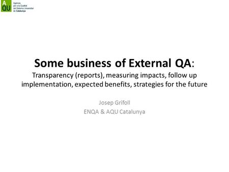 Some business of External QA: Transparency (reports), measuring impacts, follow up implementation, expected benefits, strategies for the future Josep Grifoll.