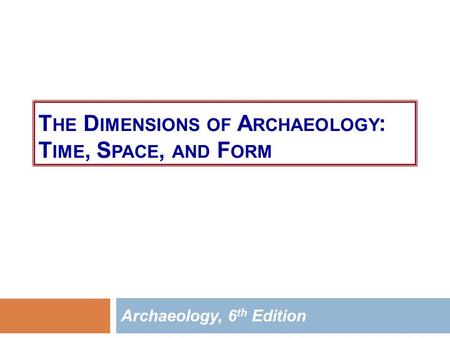 T HE D IMENSIONS OF A RCHAEOLOGY : T IME, S PACE, AND F ORM Archaeology, 6 th Edition.