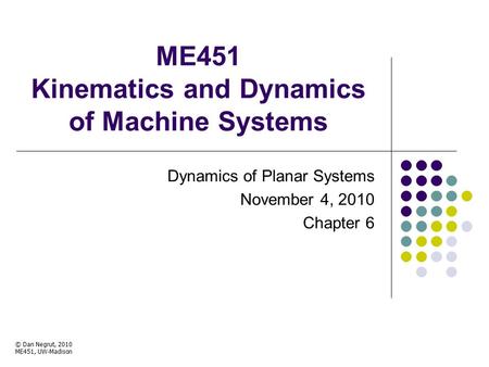 ME451 Kinematics and Dynamics of Machine Systems Dynamics of Planar Systems November 4, 2010 Chapter 6 © Dan Negrut, 2010 ME451, UW-Madison TexPoint fonts.