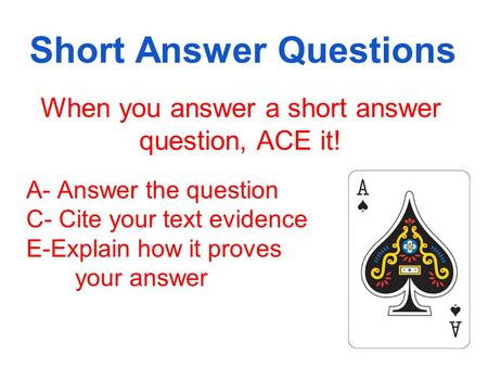 Short Answer Questions When you answer a short answer question, ACE it! A- Answer the question C- Cite your text evidence E-Explain how it proves your.