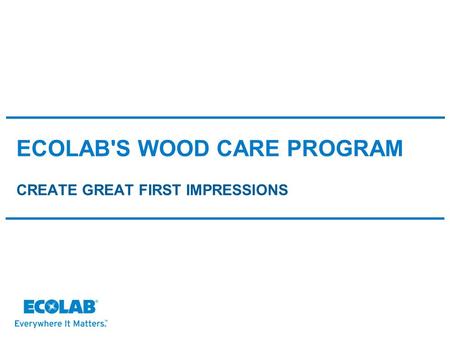 ECOLAB'S WOOD CARE PROGRAM CREATE GREAT FIRST IMPRESSIONS.