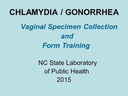 CHLAMYDIA / GONORRHEA Vaginal Specimen Collection and Form Training NC State Laboratory of Public Health 2015.